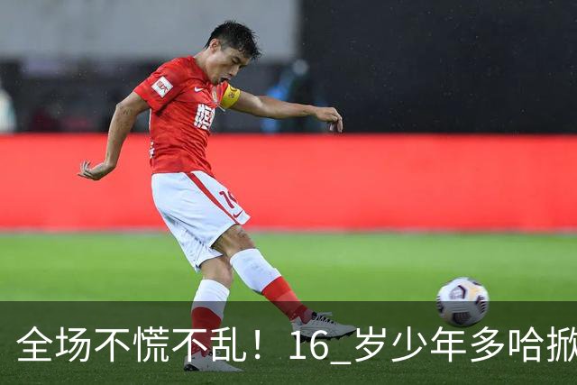 全场不慌不乱！16 岁少年多哈掀翻卡塔尔，这才是球迷想看到的中国足球！