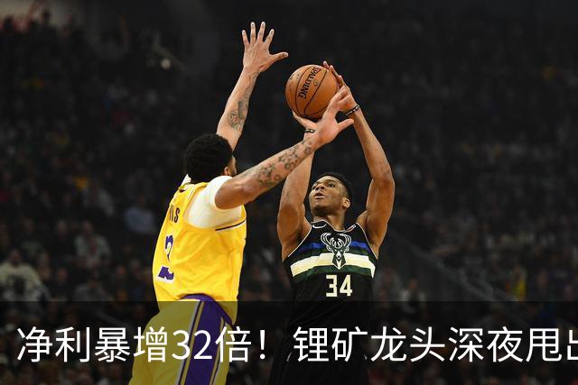 净利暴增32倍！锂矿龙头深夜甩出炸裂预告