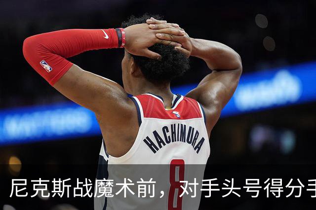 尼克斯战魔术前，对手头号得分手班凯罗因高位踝扭伤缺阵