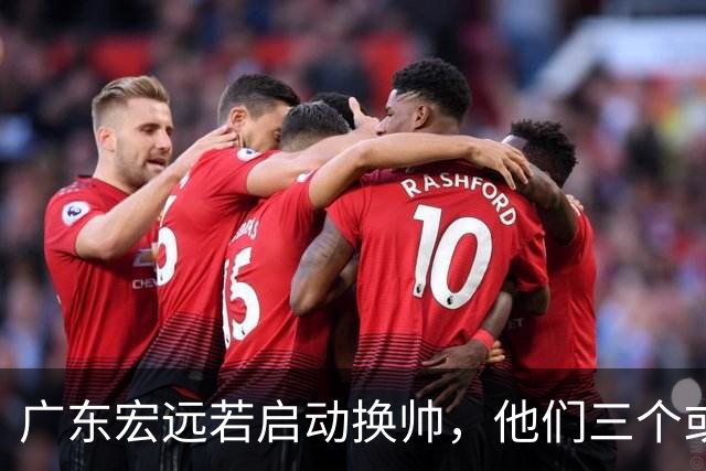 广东宏远若启动换帅，他们三个或将最有希望当选！