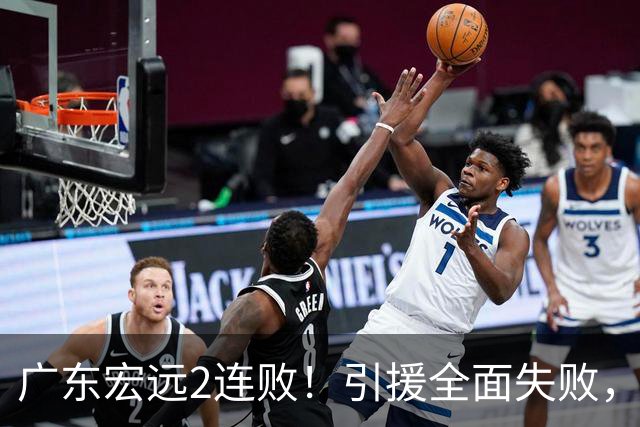 广东宏远2连败！引援全面失败，大外援1分，焦泊乔0篮板，恐面临保级！